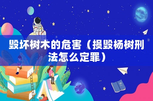 毀壞樹(shù)木的危害（損毀楊樹(shù)刑法怎么定罪）
