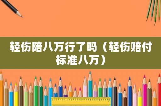 輕傷陪八萬(wàn)行了嗎（輕傷賠付標(biāo)準(zhǔn)八萬(wàn)）