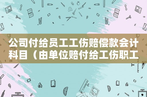 公司付給員工工傷賠償款會(huì)計(jì)科目（由單位賠付給工傷職工的項(xiàng)目）