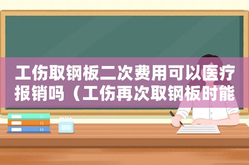 工傷取鋼板二次費(fèi)用可以醫(yī)療報(bào)銷嗎（工傷再次取鋼板時(shí)能否報(bào)銷）
