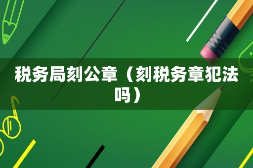 稅務(wù)局刻公章（刻稅務(wù)章犯法嗎）