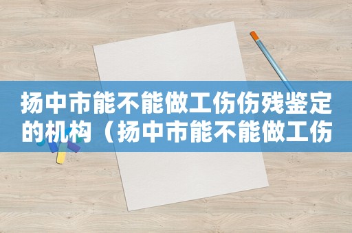 揚(yáng)中市能不能做工傷傷殘鑒定的機(jī)構(gòu)（揚(yáng)中市能不能做工傷傷殘鑒定）