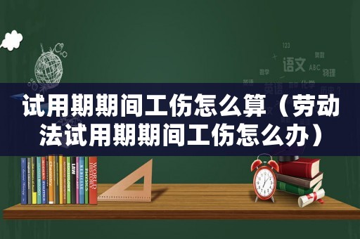 試用期期間工傷怎么算（勞動(dòng)法試用期期間工傷怎么辦）