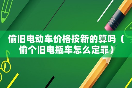 偷舊電動(dòng)車價(jià)格按新的算嗎（偷個(gè)舊電瓶車怎么定罪）