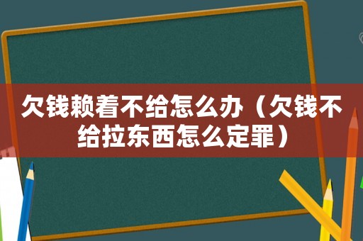 欠錢賴著不給怎么辦（欠錢不給拉東西怎么定罪）