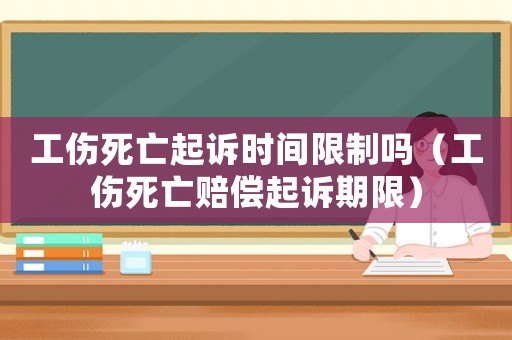工傷死亡起訴時(shí)間限制嗎（工傷死亡賠償起訴期限）