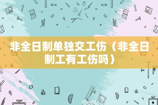 非全日制單獨交工傷（非全日制工有工傷嗎）