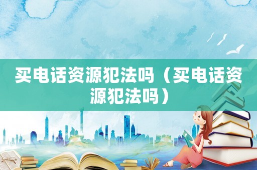 買電話資源犯法嗎（買電話資源犯法嗎）