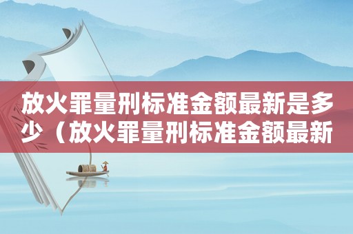 放火罪量刑標(biāo)準(zhǔn)金額最新是多少（放火罪量刑標(biāo)準(zhǔn)金額最新）