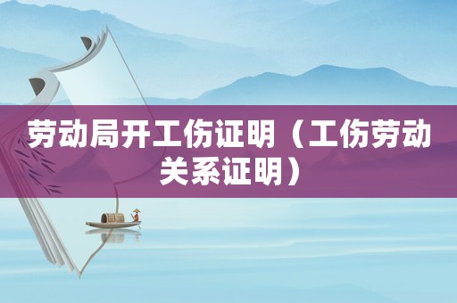 勞動局開工傷證明（工傷勞動關(guān)系證明）