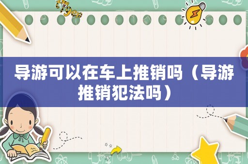 導(dǎo)游可以在車(chē)上推銷(xiāo)嗎（導(dǎo)游推銷(xiāo)犯法嗎）