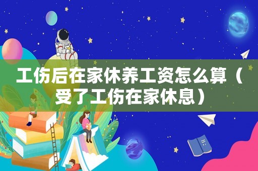 工傷后在家休養(yǎng)工資怎么算（受了工傷在家休息）