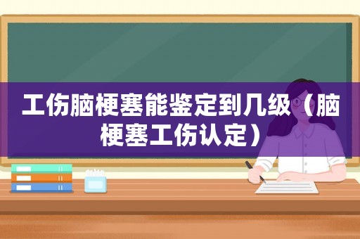 工傷腦梗塞能鑒定到幾級(jí)（腦梗塞工傷認(rèn)定）