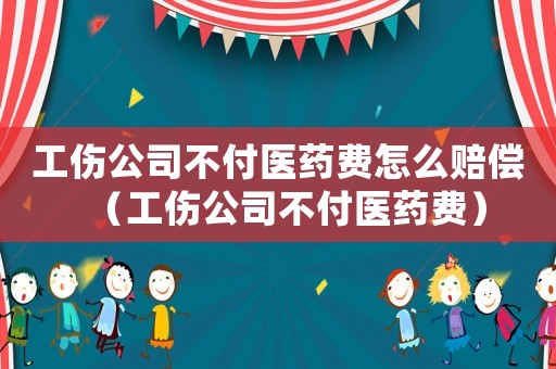 工傷公司不付醫(yī)藥費怎么賠償（工傷公司不付醫(yī)藥費）
