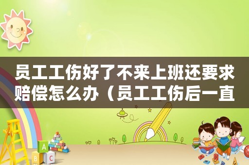員工工傷好了不來上班還要求賠償怎么辦（員工工傷后一直未來上班）