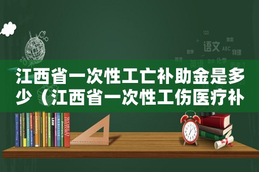江西省一次性工亡補(bǔ)助金是多少（江西省一次性工傷醫(yī)療補(bǔ)助金）