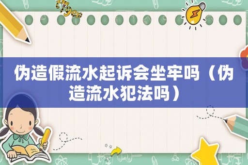 偽造假流水起訴會(huì)坐牢嗎（偽造流水犯法嗎）