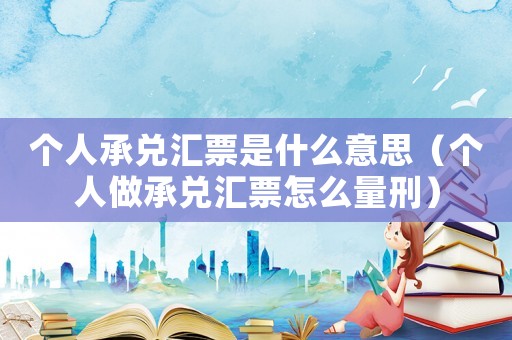 個人承兌匯票是什么意思（個人做承兌匯票怎么量刑）