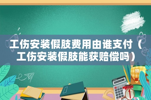 工傷安裝假肢費(fèi)用由誰(shuí)支付（工傷安裝假肢能獲賠償嗎）