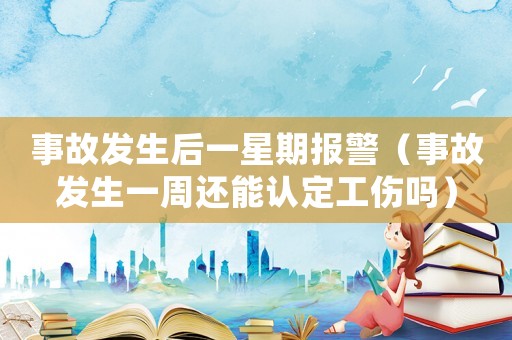 事故發(fā)生后一星期報警（事故發(fā)生一周還能認定工傷嗎）