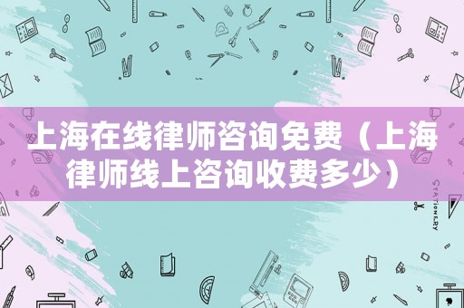 上海在線律師咨詢免費（上海律師線上咨詢收費多少）