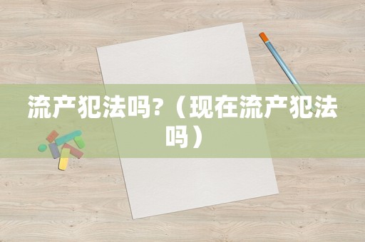 流產(chǎn)犯法嗎?（現(xiàn)在流產(chǎn)犯法嗎）