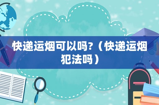 快遞運(yùn)煙可以嗎?（快遞運(yùn)煙犯法嗎）