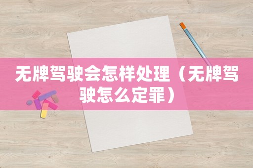 無牌駕駛會(huì)怎樣處理（無牌駕駛怎么定罪）