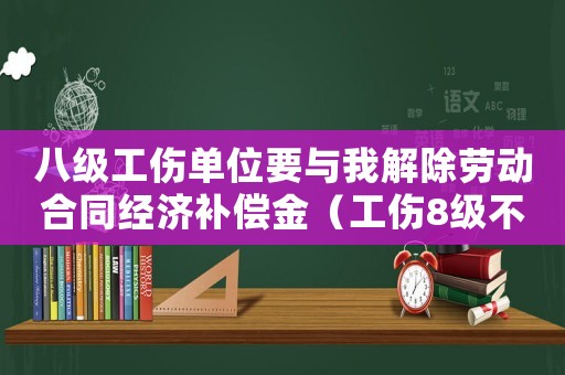 八級工傷單位要與我解除勞動合同經(jīng)濟補償金（工傷8級不解除合同怎么賠）