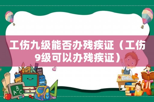 工傷九級能否辦殘疾證（工傷9級可以辦殘疾證）