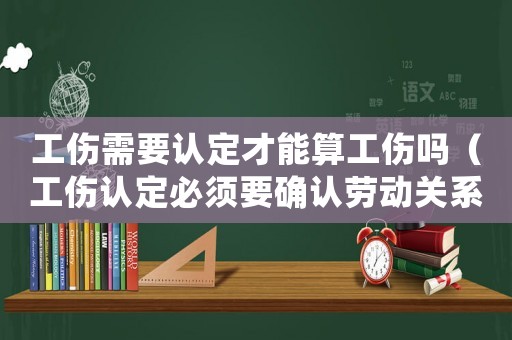 工傷需要認(rèn)定才能算工傷嗎（工傷認(rèn)定必須要確認(rèn)勞動(dòng)關(guān)系嗎）