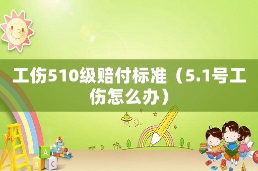 工傷510級賠付標(biāo)準(zhǔn)（5.1號工傷怎么辦）