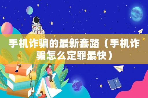 手機詐騙的最新套路（手機詐騙怎么定罪最快）