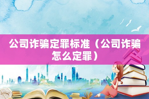 公司詐騙定罪標(biāo)準(zhǔn)（公司詐騙怎么定罪）