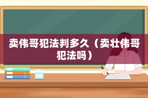 賣偉哥犯法判多久（賣壯偉哥犯法嗎）