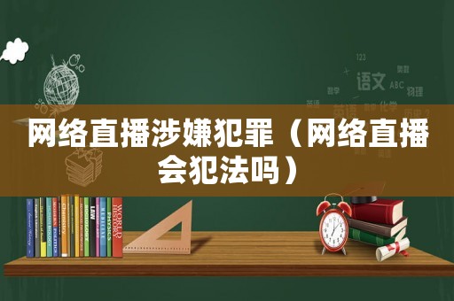 網(wǎng)絡(luò)直播涉嫌犯罪（網(wǎng)絡(luò)直播會(huì)犯法嗎）