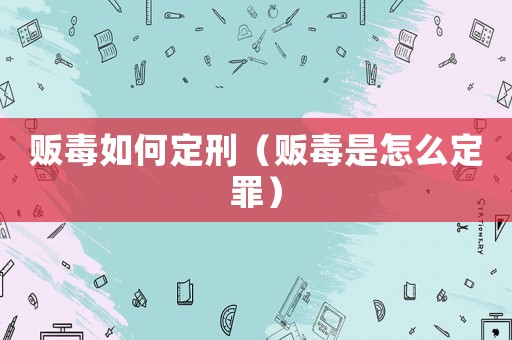 販毒如何定刑（販毒是怎么定罪）