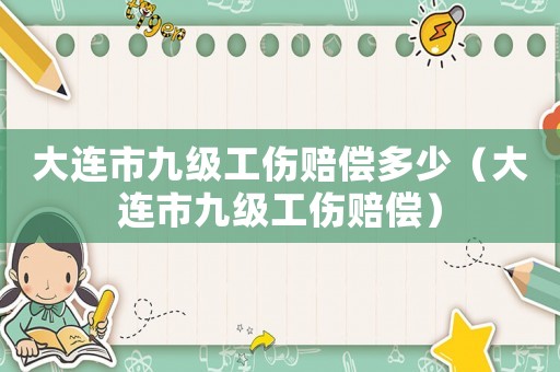 大連市九級(jí)工傷賠償多少（大連市九級(jí)工傷賠償）