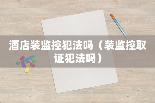 酒店裝監(jiān)控犯法嗎（裝監(jiān)控取證犯法嗎）