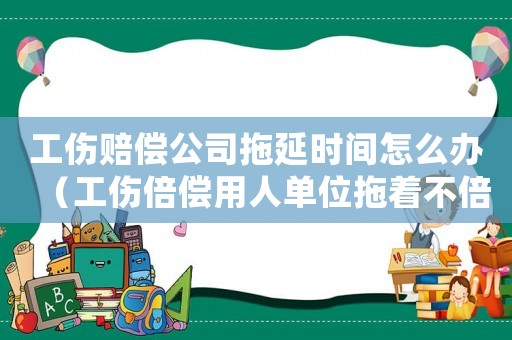 工傷賠償公司拖延時(shí)間怎么辦（工傷倍償用人單位拖著不倍咋辦）