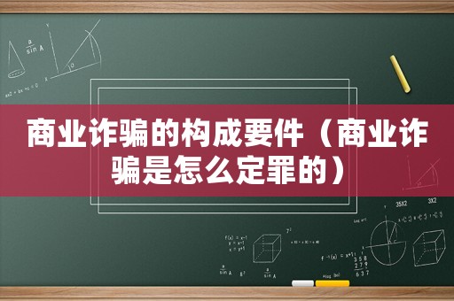 商業(yè)詐騙的構(gòu)成要件（商業(yè)詐騙是怎么定罪的）