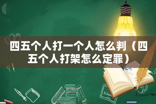 四五個(gè)人打一個(gè)人怎么判（四五個(gè)人打架怎么定罪）