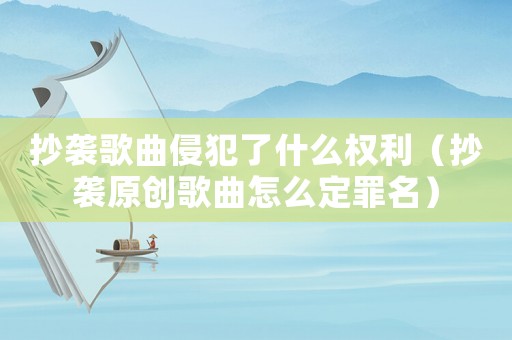抄襲歌曲侵犯了什么權利（抄襲原創(chuàng)歌曲怎么定罪名）