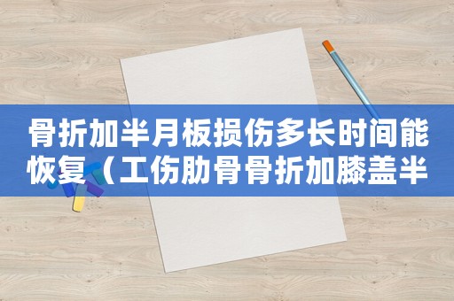 骨折加半月板損傷多長(zhǎng)時(shí)間能恢復(fù)（工傷肋骨骨折加膝蓋半月板損傷）