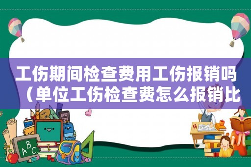 工傷期間檢查費(fèi)用工傷報(bào)銷嗎（單位工傷檢查費(fèi)怎么報(bào)銷比例）