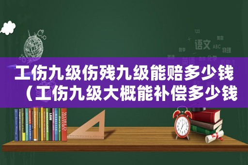 工傷九級(jí)傷殘九級(jí)能賠多少錢（工傷九級(jí)大概能補(bǔ)償多少錢）