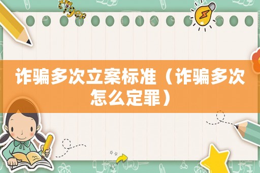 詐騙多次立案標(biāo)準(zhǔn)（詐騙多次怎么定罪）