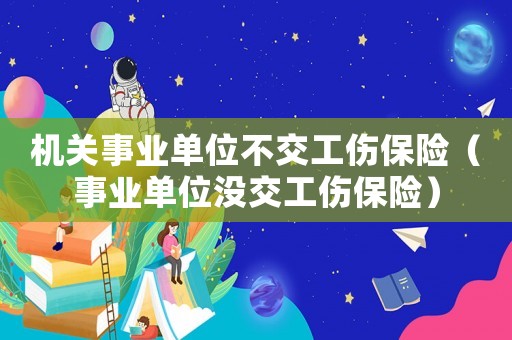 機(jī)關(guān)事業(yè)單位不交工傷保險(xiǎn)（事業(yè)單位沒交工傷保險(xiǎn)）