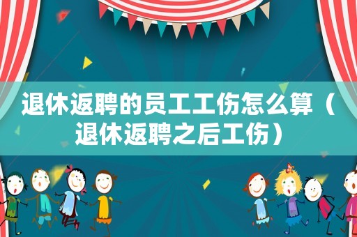 退休返聘的員工工傷怎么算（退休返聘之后工傷）