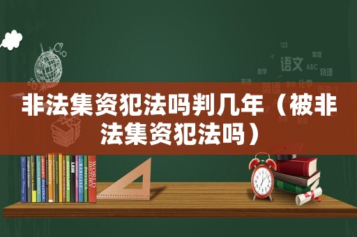 非法集資犯法嗎判幾年（被非法集資犯法嗎）